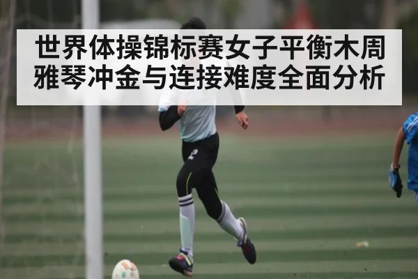 世界体操锦标赛女子平衡木周雅琴冲金与连接难度全面分析