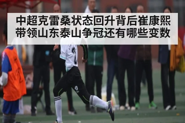 中超克雷桑状态回升背后崔康熙带领山东泰山争冠还有哪些变数